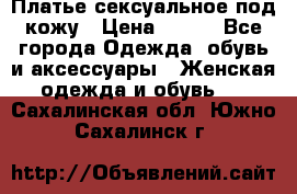 Платье сексуальное под кожу › Цена ­ 500 - Все города Одежда, обувь и аксессуары » Женская одежда и обувь   . Сахалинская обл.,Южно-Сахалинск г.